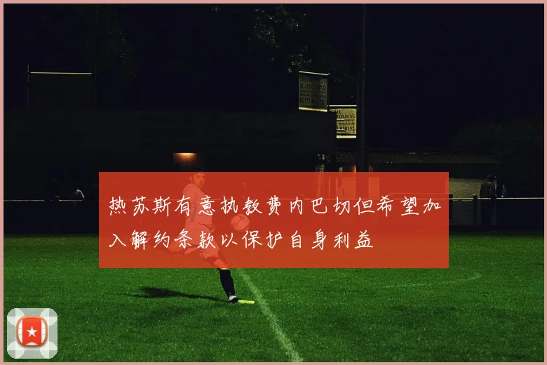 热苏斯有意执教费内巴切但希望加入解约条款以保护自身利益