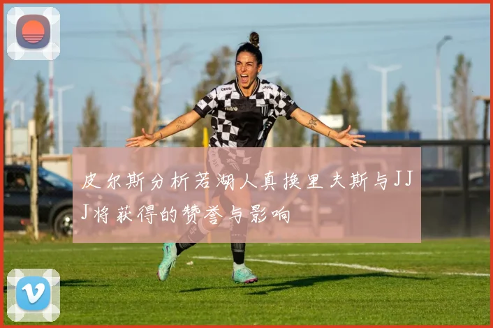 皮尔斯分析若湖人真换里夫斯与JJJ将获得的赞誉与影响