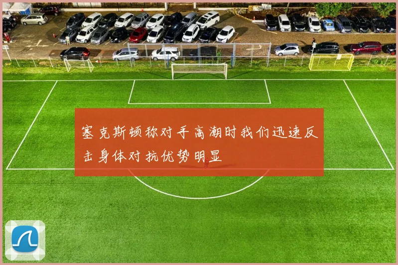 塞克斯顿称对手高潮时我们迅速反击身体对抗优势明显