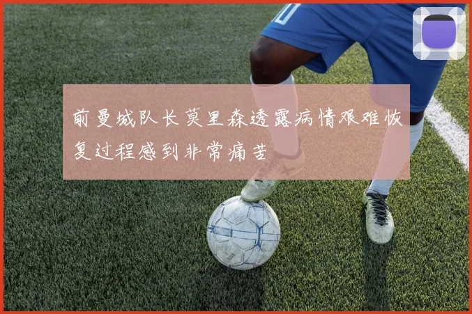 前曼城队长莫里森透露病情艰难恢复过程感到非常痛苦