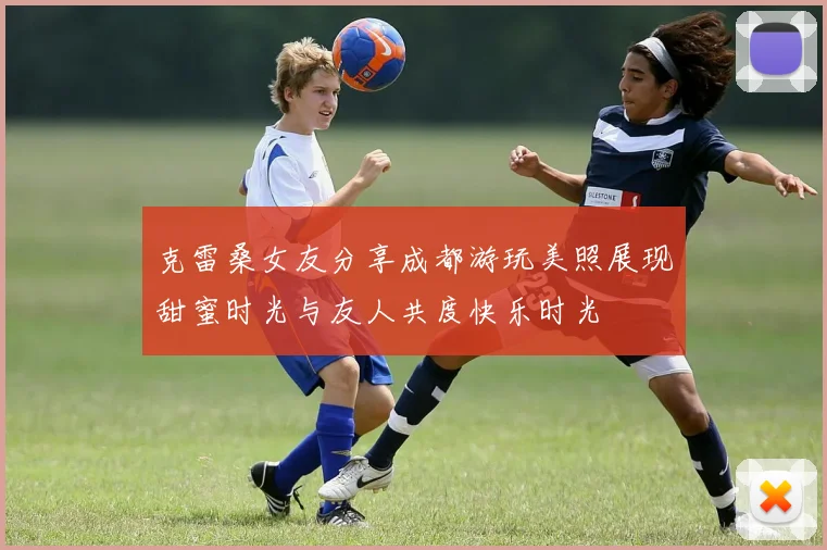 克雷桑女友分享成都游玩美照展现甜蜜时光与友人共度快乐时光