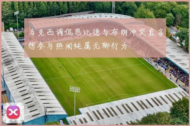 马克西调侃恩比德与布朗冲突直言想参与热闹纯属无聊行为